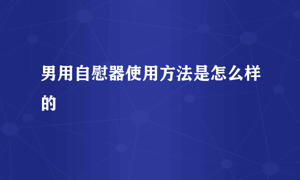 男用自慰器使用方法是怎么样的