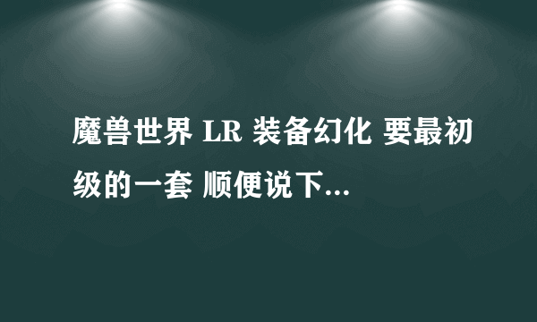 魔兽世界 LR 装备幻化 要最初级的一套 顺便说下LR装备的FM