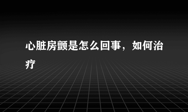 心脏房颤是怎么回事，如何治疗