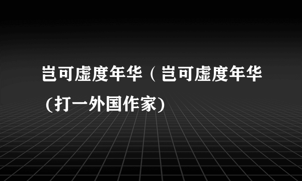 岂可虚度年华（岂可虚度年华 (打一外国作家)