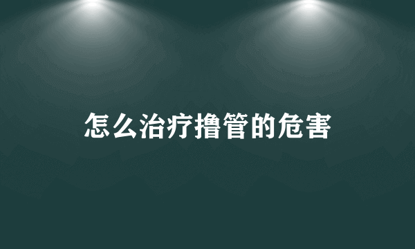 怎么治疗撸管的危害