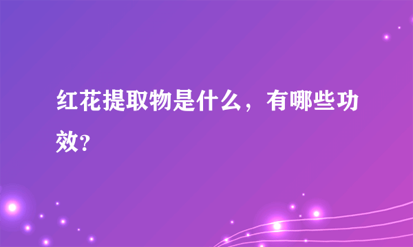 红花提取物是什么，有哪些功效？