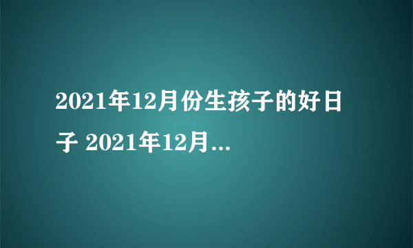 2021年12月份生孩子的好日子 2021年12月适合生孩子的黄道吉日