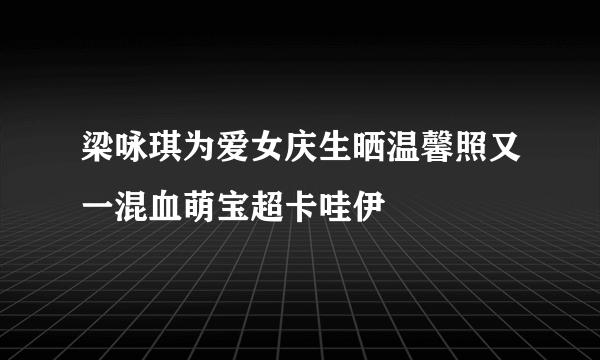 梁咏琪为爱女庆生晒温馨照又一混血萌宝超卡哇伊