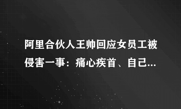 阿里合伙人王帅回应女员工被侵害一事：痛心疾首、自己存在失职-知性