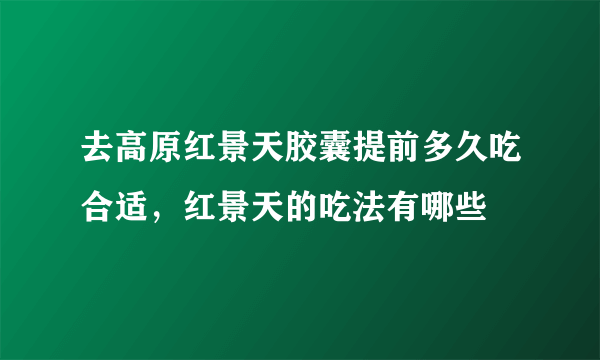 去高原红景天胶囊提前多久吃合适，红景天的吃法有哪些