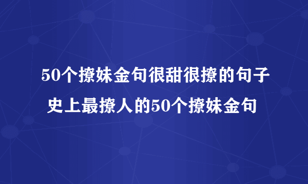 50个撩妹金句很甜很撩的句子 史上最撩人的50个撩妹金句