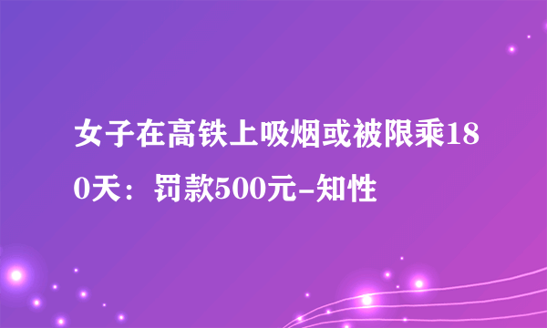 女子在高铁上吸烟或被限乘180天：罚款500元-知性