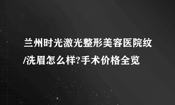 兰州时光激光整形美容医院纹/洗眉怎么样?手术价格全览