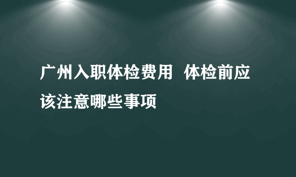 广州入职体检费用  体检前应该注意哪些事项