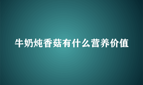 牛奶炖香菇有什么营养价值