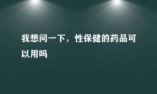 我想问一下，性保健的药品可以用吗