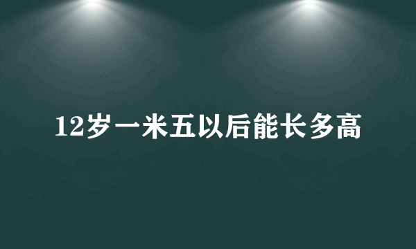 12岁一米五以后能长多高