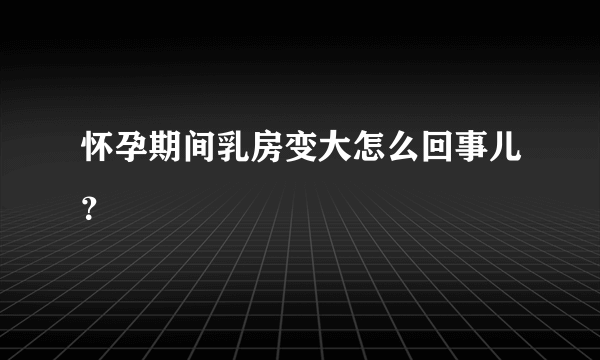 怀孕期间乳房变大怎么回事儿？