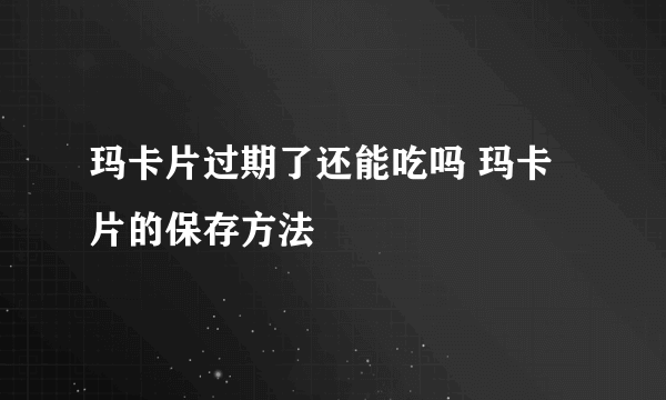 玛卡片过期了还能吃吗 玛卡片的保存方法