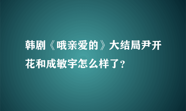 韩剧《哦亲爱的》大结局尹开花和成敏宇怎么样了？