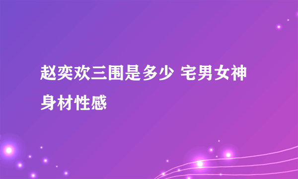 赵奕欢三围是多少 宅男女神身材性感