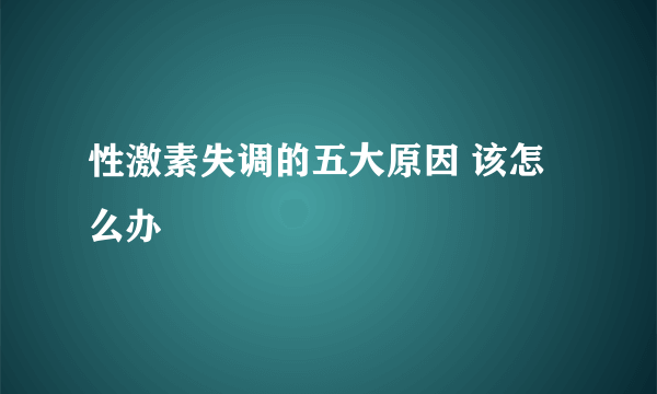 性激素失调的五大原因 该怎么办