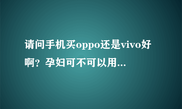 请问手机买oppo还是vivo好啊？孕妇可不可以用手机啊？我现在正好想换一个手机