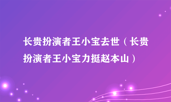 长贵扮演者王小宝去世（长贵扮演者王小宝力挺赵本山）