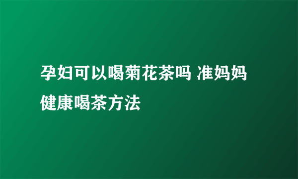 孕妇可以喝菊花茶吗 准妈妈健康喝茶方法