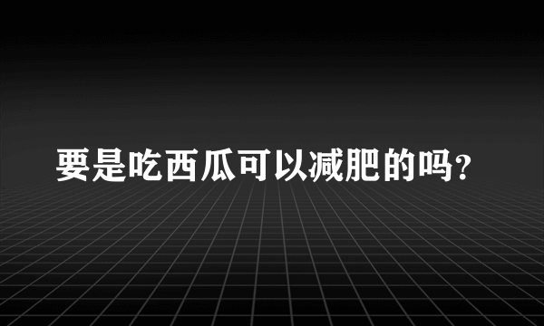 要是吃西瓜可以减肥的吗？