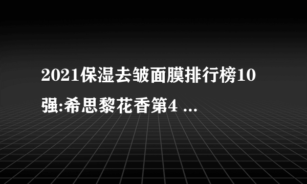 2021保湿去皱面膜排行榜10强:希思黎花香第4 第3草本植物配方