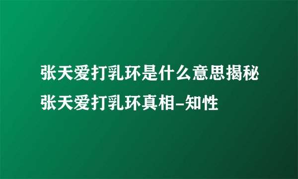 张天爱打乳环是什么意思揭秘张天爱打乳环真相-知性