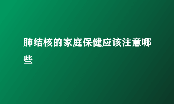 肺结核的家庭保健应该注意哪些