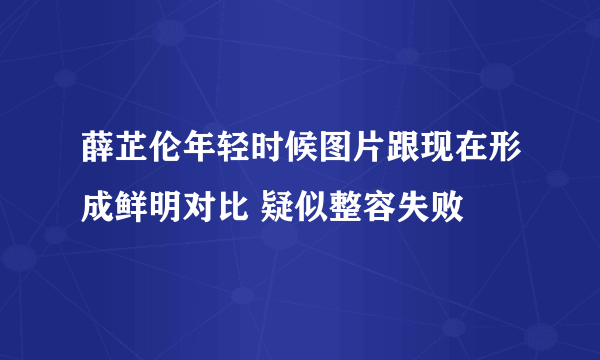 薛芷伦年轻时候图片跟现在形成鲜明对比 疑似整容失败