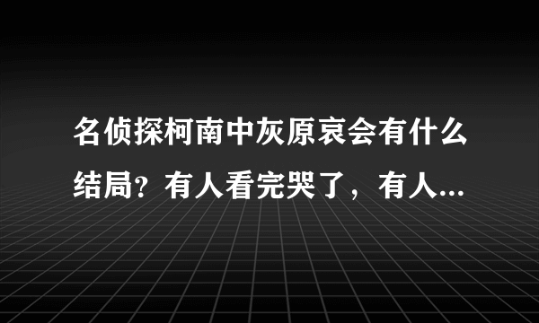 名侦探柯南中灰原哀会有什么结局？有人看完哭了，有人看完却笑了