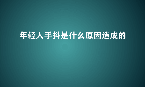 年轻人手抖是什么原因造成的