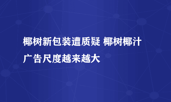 椰树新包装遭质疑 椰树椰汁广告尺度越来越大