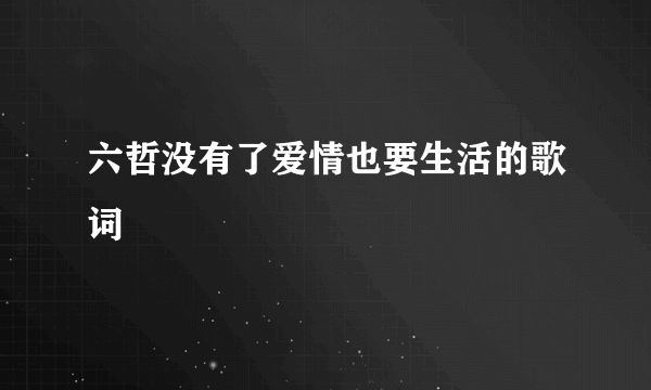 六哲没有了爱情也要生活的歌词