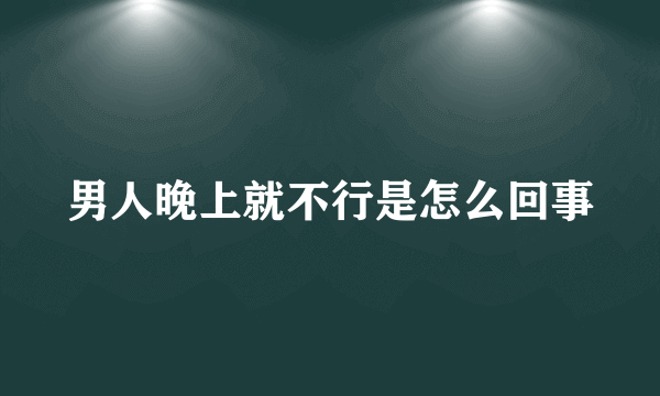 男人晚上就不行是怎么回事