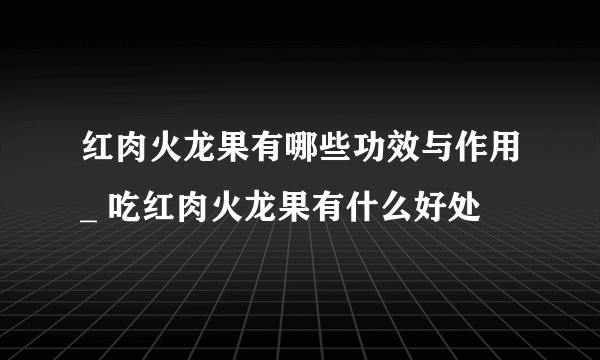 红肉火龙果有哪些功效与作用_ 吃红肉火龙果有什么好处