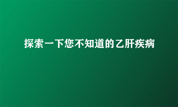 探索一下您不知道的乙肝疾病