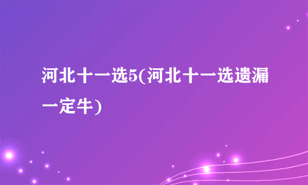 河北十一选5(河北十一选遗漏一定牛)