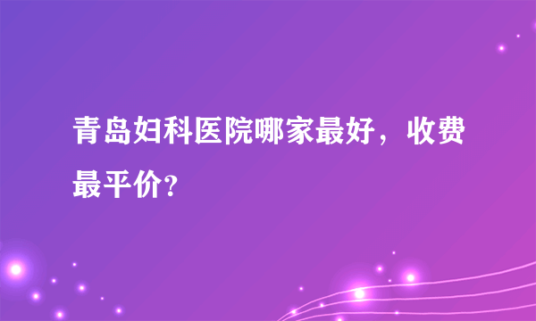 青岛妇科医院哪家最好，收费最平价？