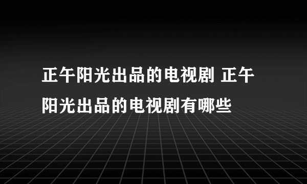 正午阳光出品的电视剧 正午阳光出品的电视剧有哪些