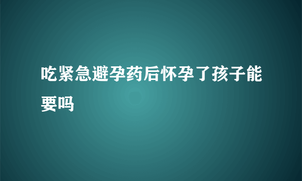 吃紧急避孕药后怀孕了孩子能要吗