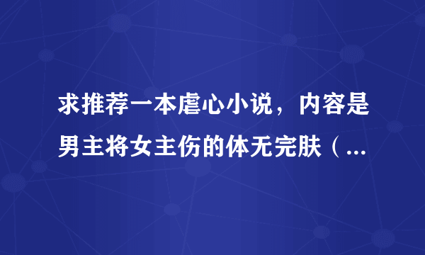 求推荐一本虐心小说，内容是男主将女主伤的体无完肤（只是比喻），最后后悔伤害女主的故事