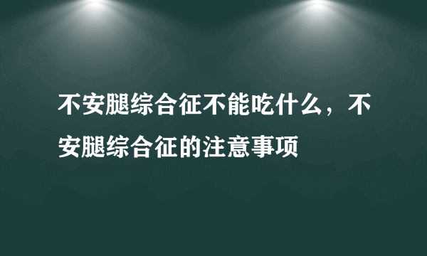 不安腿综合征不能吃什么，不安腿综合征的注意事项