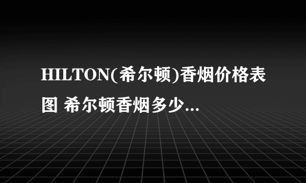 HILTON(希尔顿)香烟价格表图 希尔顿香烟多少钱一包(4款经典8-32元)