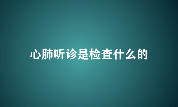 心肺听诊是检查什么的