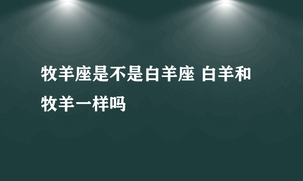 牧羊座是不是白羊座 白羊和牧羊一样吗