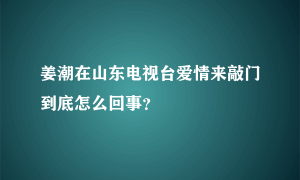 姜潮在山东电视台爱情来敲门到底怎么回事？