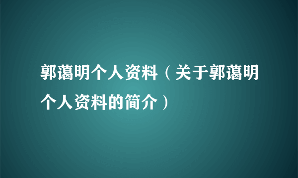 郭蔼明个人资料（关于郭蔼明个人资料的简介）