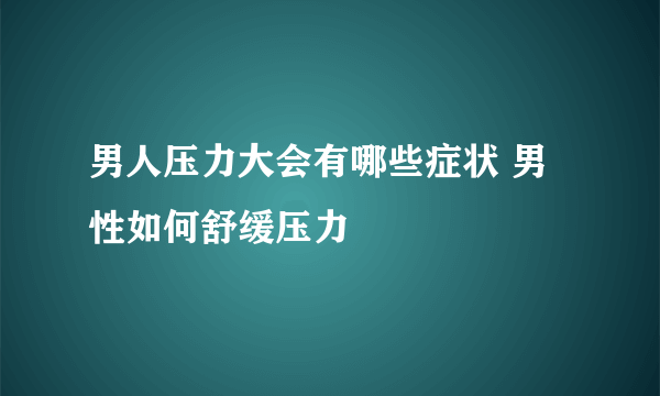 男人压力大会有哪些症状 男性如何舒缓压力