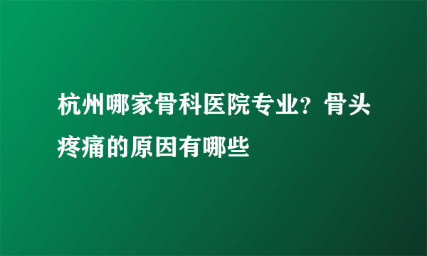 杭州哪家骨科医院专业？骨头疼痛的原因有哪些